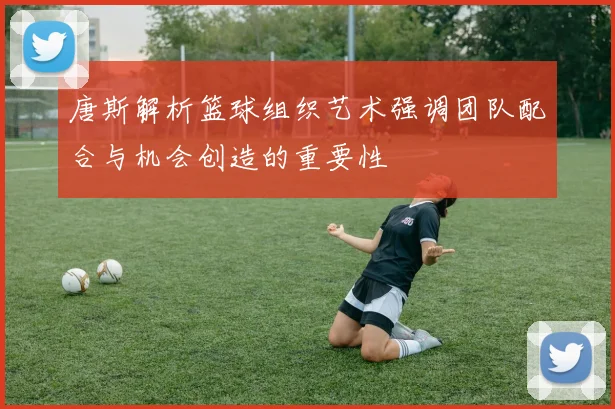 唐斯解析篮球组织艺术强调团队配合与机会创造的重要性