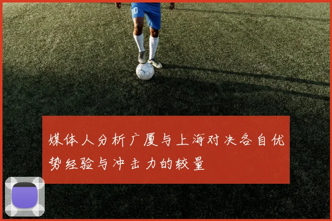 媒体人分析广厦与上海对决各自优势经验与冲击力的较量