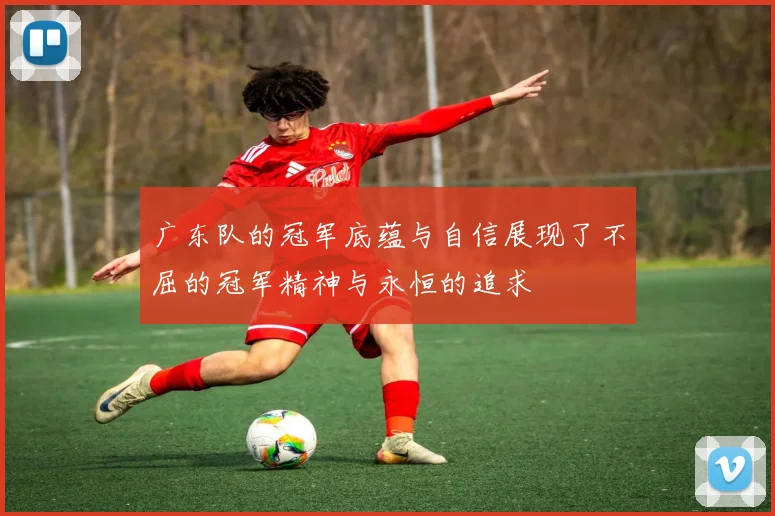 广东队的冠军底蕴与自信展现了不屈的冠军精神与永恒的追求