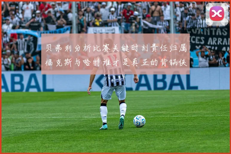贝弗利分析比赛关键时刻责任归属福克斯与哈特谁才是真正的背锅侠