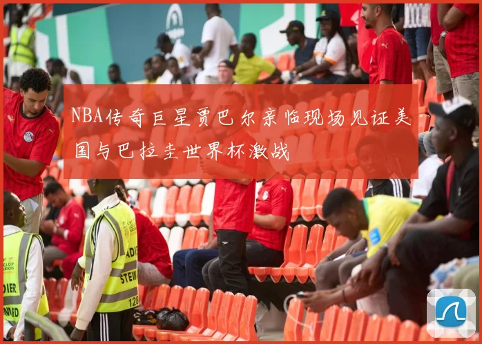 NBA传奇巨星贾巴尔亲临现场见证美国与巴拉圭世界杯激战