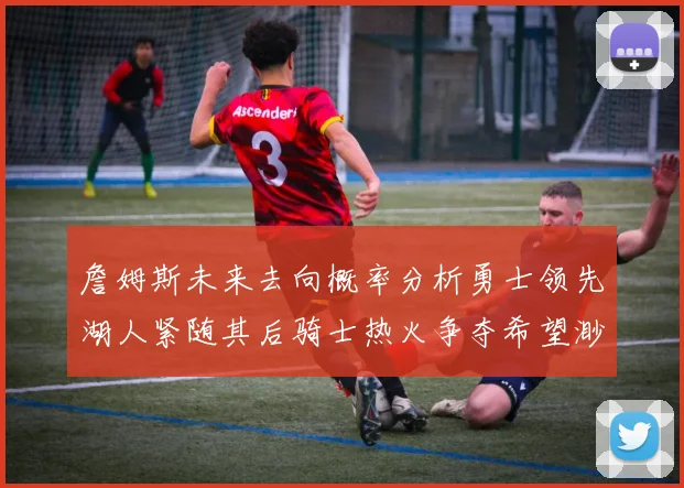 詹姆斯未来去向概率分析勇士领先湖人紧随其后骑士热火争夺希望渺茫