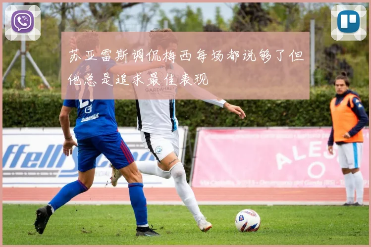 苏亚雷斯调侃梅西每场都说够了但他总是追求最佳表现