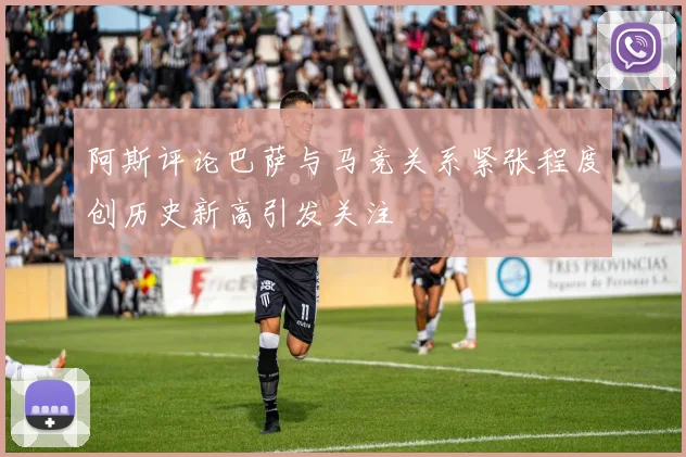 阿斯评论巴萨与马竞关系紧张程度创历史新高引发关注