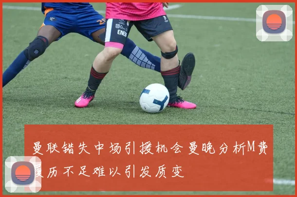 曼联错失中场引援机会曼晚分析M费履历不足难以引发质变