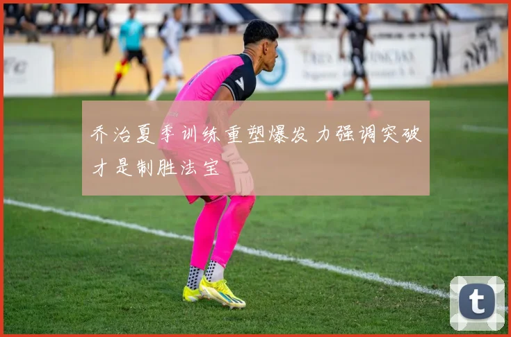乔治夏季训练重塑爆发力强调突破才是制胜法宝