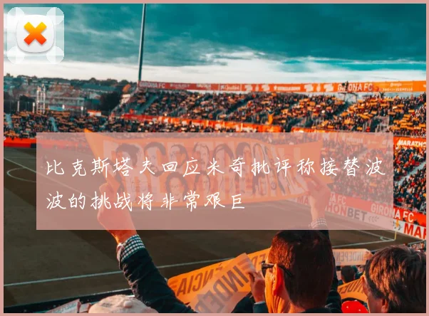 比克斯塔夫回应米奇批评称接替波波的挑战将非常艰巨