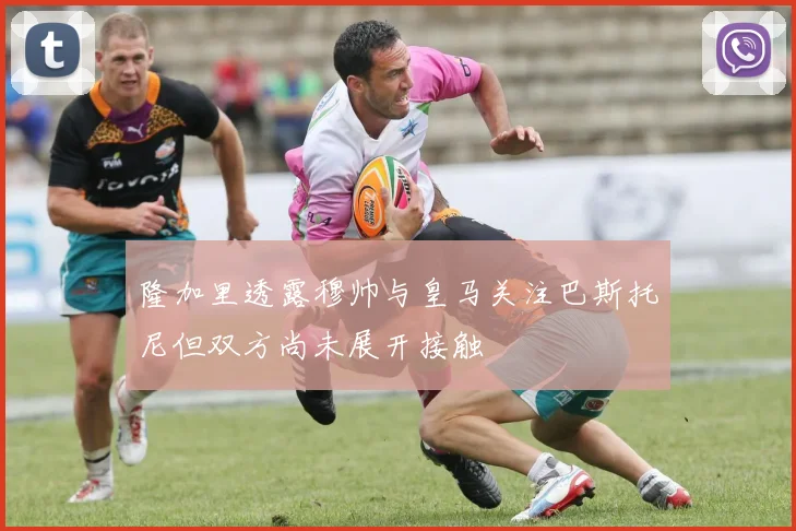 隆加里透露穆帅与皇马关注巴斯托尼但双方尚未展开接触