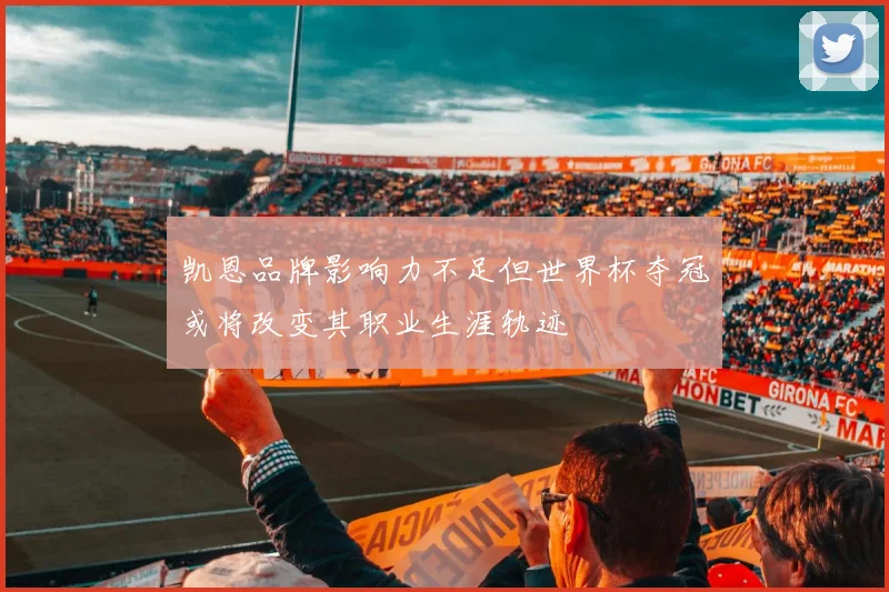 凯恩品牌影响力不足但世界杯夺冠或将改变其职业生涯轨迹