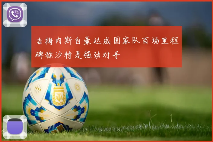 吉梅内斯自豪达成国家队百场里程碑称沙特是强劲对手