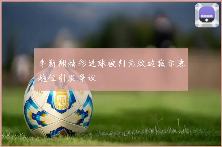 李新翔精彩进球被判无效边裁示意越位引发争议
