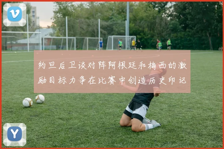约旦后卫谈对阵阿根廷和梅西的激励目标力争在比赛中创造历史印记