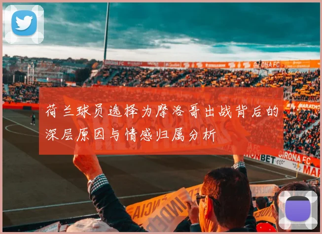 荷兰球员选择为摩洛哥出战背后的深层原因与情感归属分析