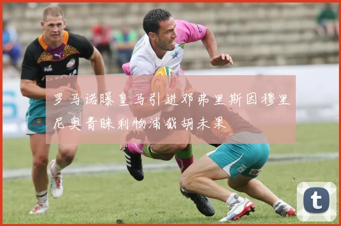 罗马诺曝皇马引进邓弗里斯因穆里尼奥青睐利物浦截胡未果